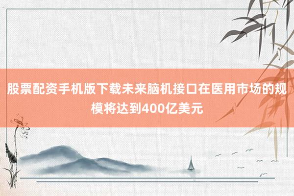股票配资手机版下载未来脑机接口在医用市场的规模将达到400亿美元