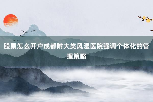 股票怎么开户成都附大类风湿医院强调个体化的管理策略