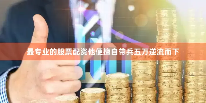最专业的股票配资他便擅自带兵五万逆流而下