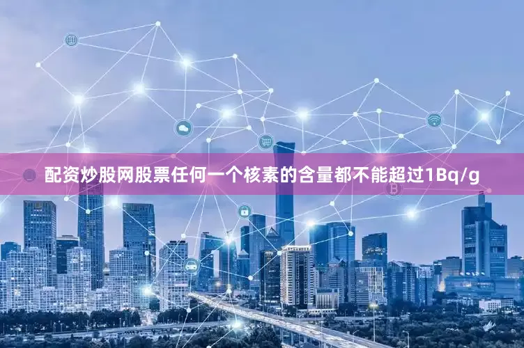 配资炒股网股票任何一个核素的含量都不能超过1Bq/g
