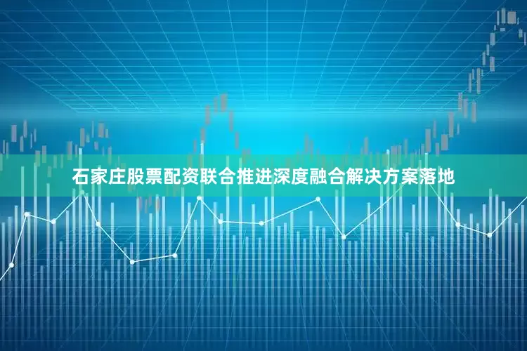 石家庄股票配资联合推进深度融合解决方案落地