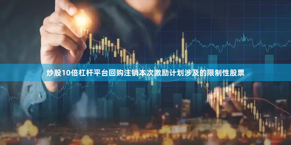 炒股10倍杠杆平台回购注销本次激励计划涉及的限制性股票