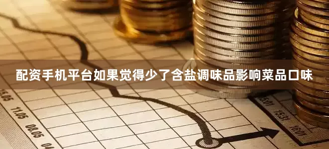 配资手机平台如果觉得少了含盐调味品影响菜品口味