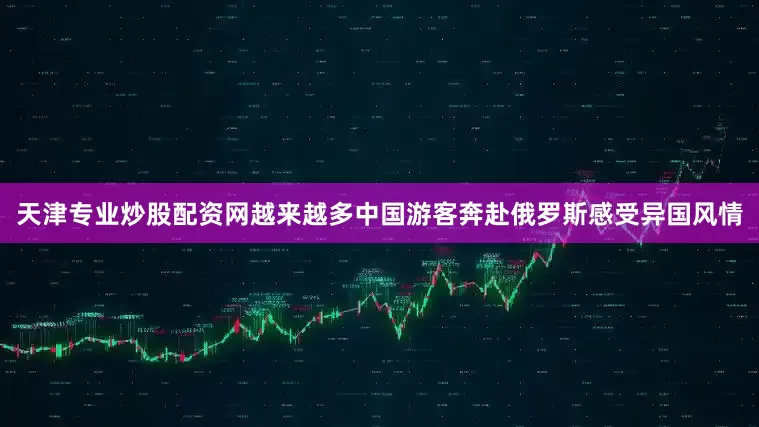 天津专业炒股配资网越来越多中国游客奔赴俄罗斯感受异国风情