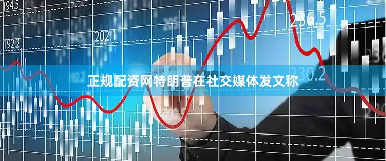 正规配资网　　特朗普在社交媒体发文称