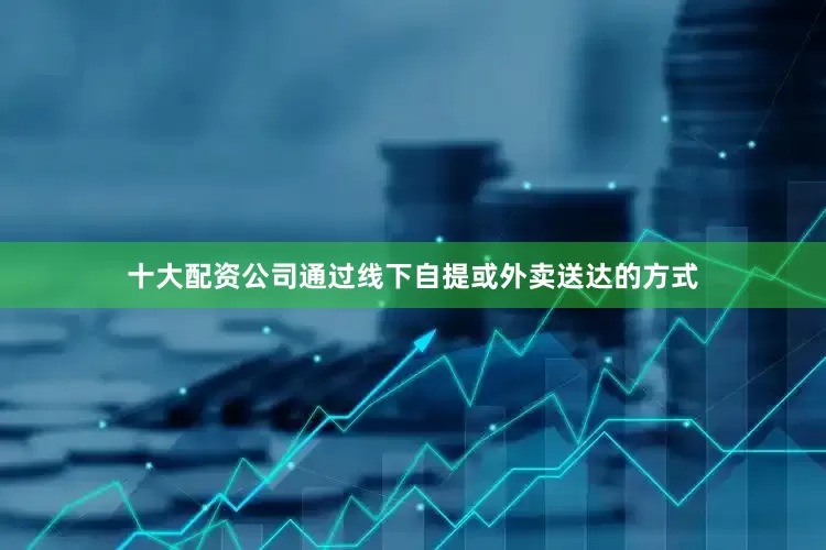 十大配资公司通过线下自提或外卖送达的方式