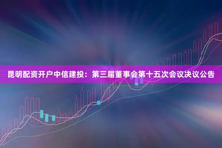 昆明配资开户中信建投：第三届董事会第十五次会议决议公告