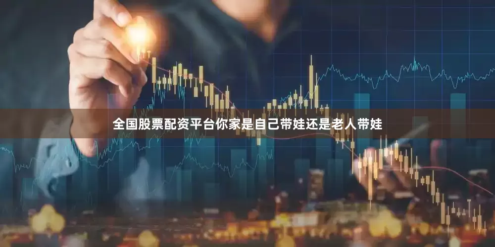 全国股票配资平台你家是自己带娃还是老人带娃