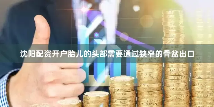 沈阳配资开户胎儿的头部需要通过狭窄的骨盆出口
