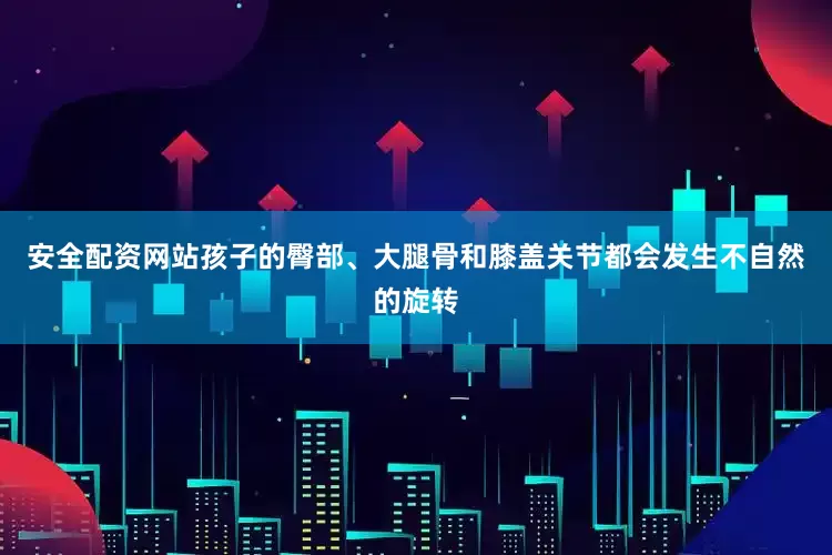安全配资网站孩子的臀部、大腿骨和膝盖关节都会发生不自然的旋转