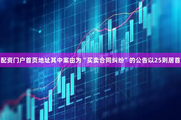 配资门户首页地址其中案由为“买卖合同纠纷”的公告以25则居首