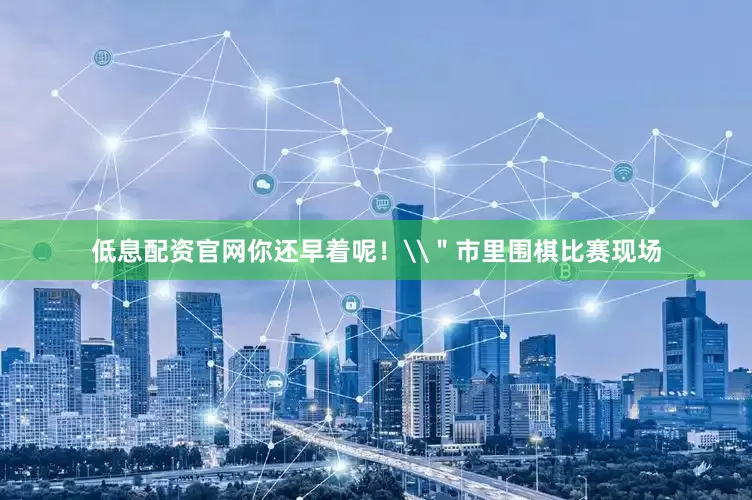低息配资官网你还早着呢！\＂市里围棋比赛现场