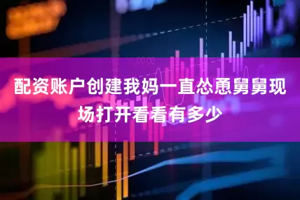 配资账户创建我妈一直怂恿舅舅现场打开看看有多少