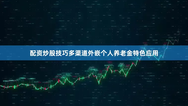 配资炒股技巧多渠道外嵌个人养老金特色应用