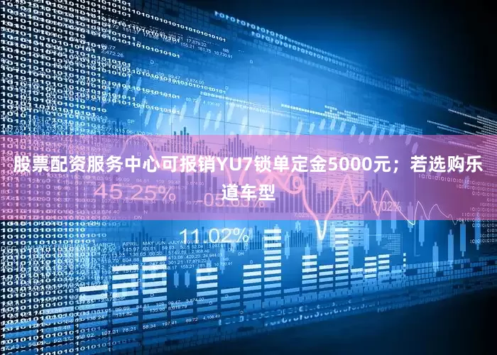 股票配资服务中心可报销YU7锁单定金5000元；若选购乐道车型