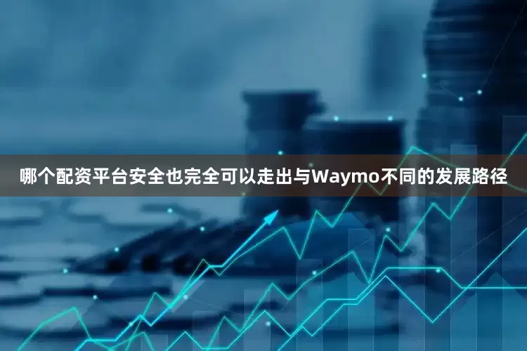 哪个配资平台安全也完全可以走出与Waymo不同的发展路径