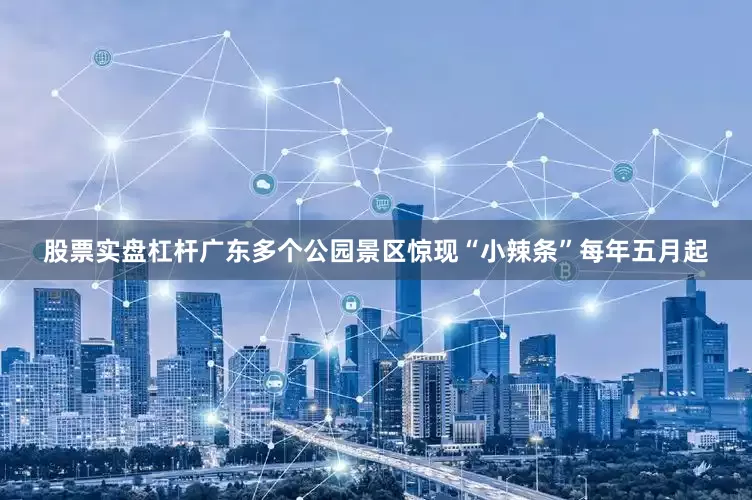 股票实盘杠杆广东多个公园景区惊现“小辣条”每年五月起