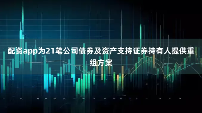 配资app为21笔公司债券及资产支持证券持有人提供重组方案