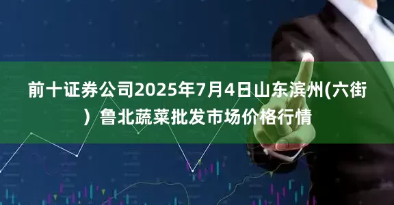 前十证券公司2025年7月4日山东滨州(六街）鲁北蔬菜批发市场价格行情