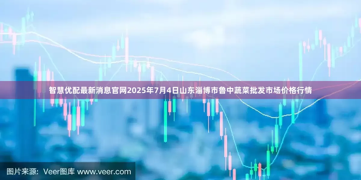 智慧优配最新消息官网2025年7月4日山东淄博市鲁中蔬菜批发市场价格行情