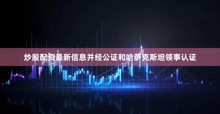 炒股配资最新信息并经公证和哈萨克斯坦领事认证