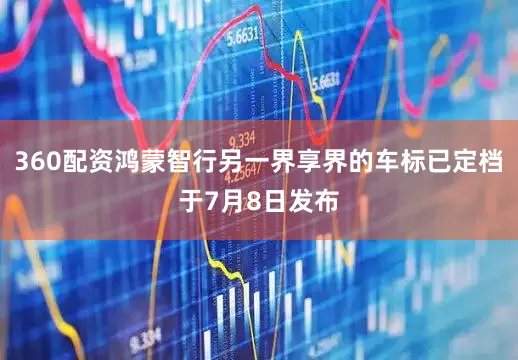 360配资鸿蒙智行另一界享界的车标已定档于7月8日发布