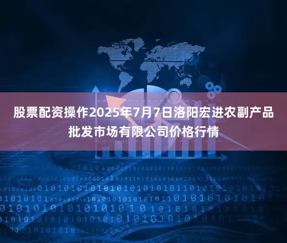 股票配资操作2025年7月7日洛阳宏进农副产品批发市场有限公司价格行情