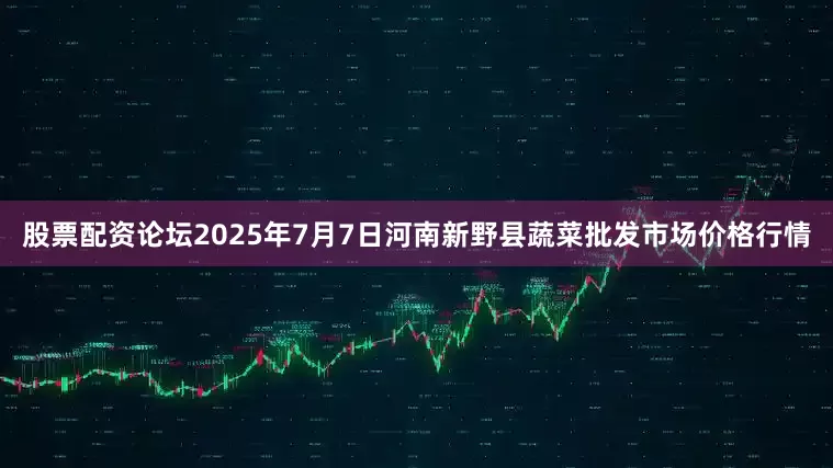 股票配资论坛2025年7月7日河南新野县蔬菜批发市场价格行情