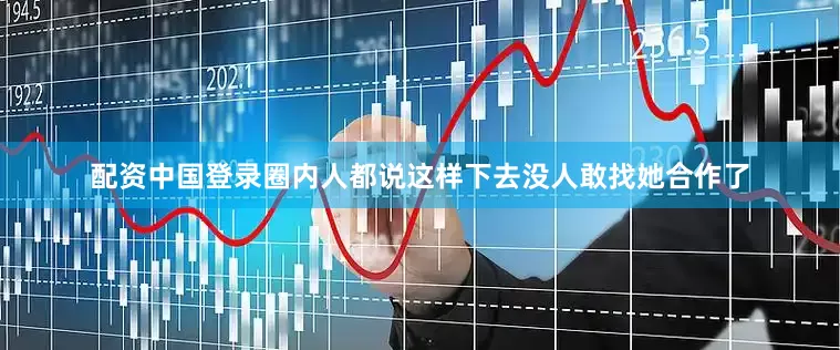 配资中国登录圈内人都说这样下去没人敢找她合作了