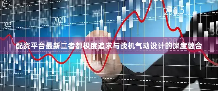 配资平台最新二者都极度追求与战机气动设计的深度融合