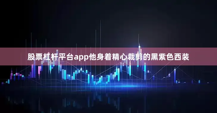 股票杠杆平台app他身着精心裁剪的黑紫色西装