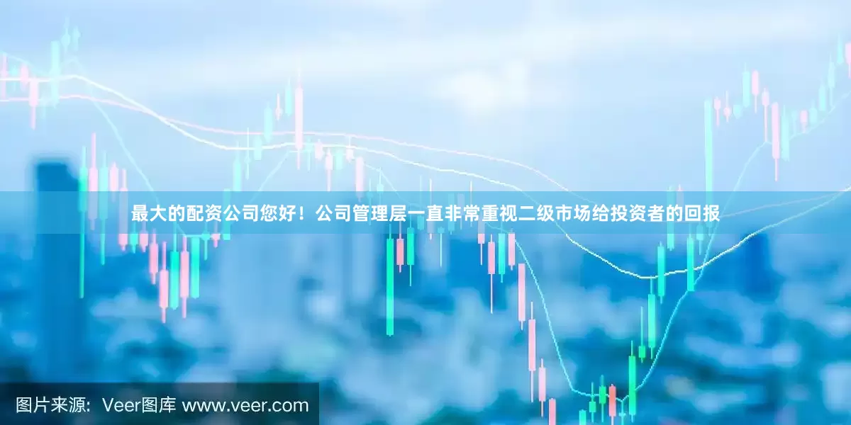 最大的配资公司您好！公司管理层一直非常重视二级市场给投资者的回报