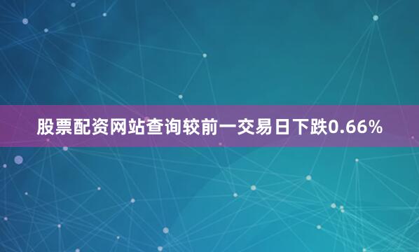 股票配资网站查询较前一交易日下跌0.66%