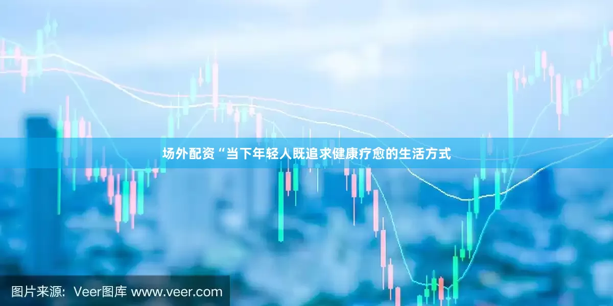 场外配资　　“当下年轻人既追求健康疗愈的生活方式