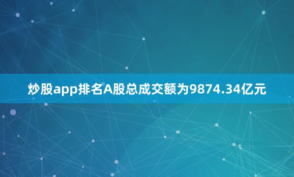 炒股app排名A股总成交额为9874.34亿元