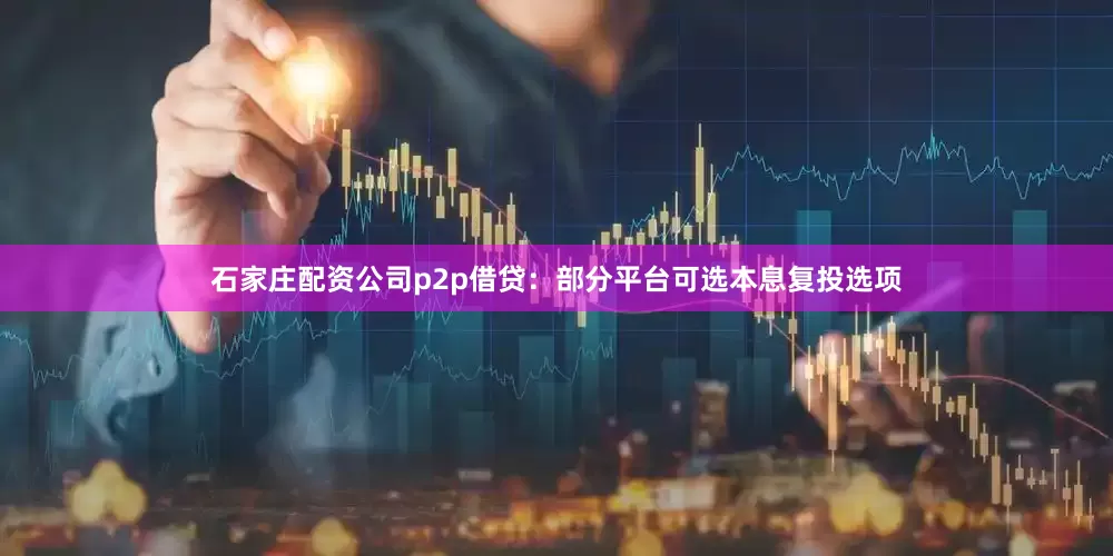 石家庄配资公司p2p借贷：部分平台可选本息复投选项