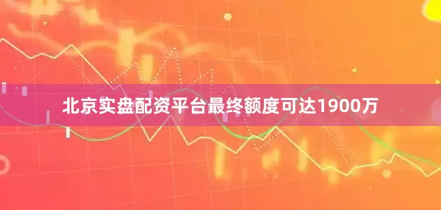 北京实盘配资平台最终额度可达1900万