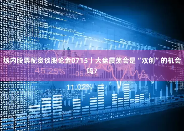 场内股票配资谈股论金0715丨大盘震荡会是“双创”的机会吗？