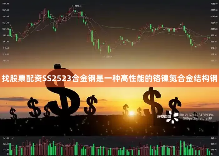 找股票配资SS2523合金钢是一种高性能的铬镍氮合金结构钢