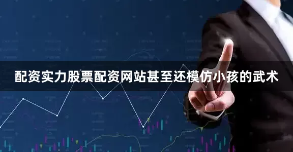 配资实力股票配资网站甚至还模仿小孩的武术