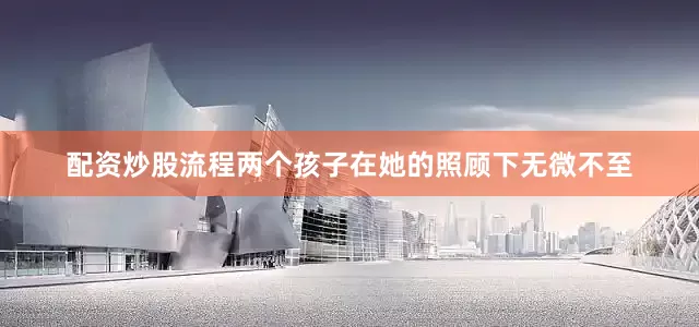 配资炒股流程两个孩子在她的照顾下无微不至