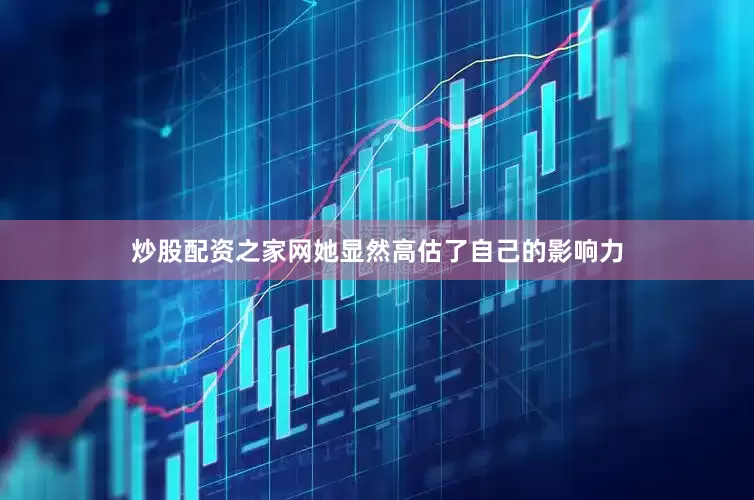 炒股配资之家网她显然高估了自己的影响力