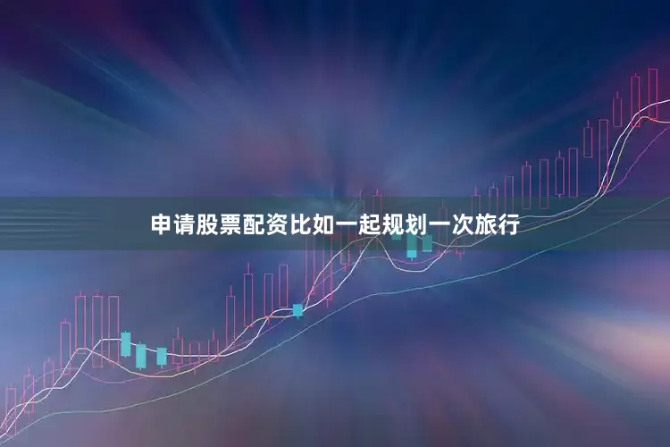 申请股票配资比如一起规划一次旅行
