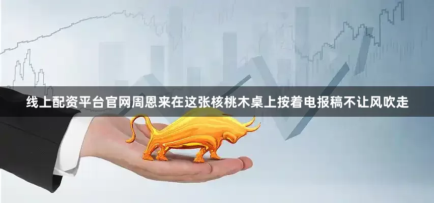 线上配资平台官网周恩来在这张核桃木桌上按着电报稿不让风吹走