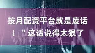 按月配资平台就是废话！＂这话说得太狠了