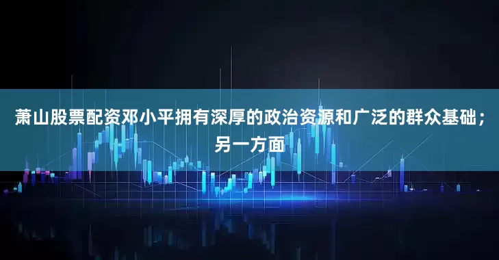 萧山股票配资邓小平拥有深厚的政治资源和广泛的群众基础；另一方面