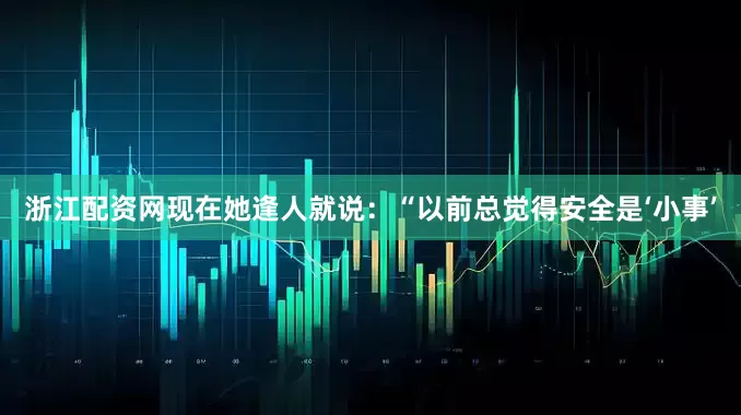 浙江配资网现在她逢人就说：“以前总觉得安全是‘小事’