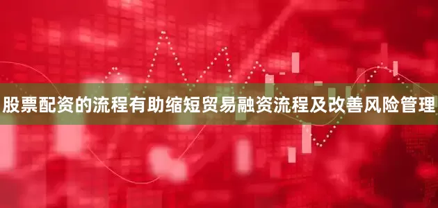 股票配资的流程有助缩短贸易融资流程及改善风险管理