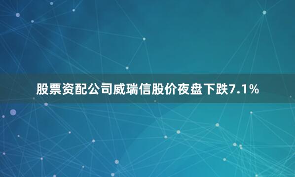 股票资配公司威瑞信股价夜盘下跌7.1%