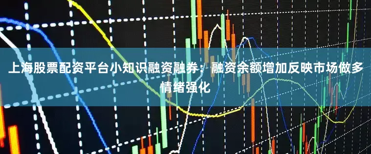 上海股票配资平台小知识融资融券：融资余额增加反映市场做多情绪强化